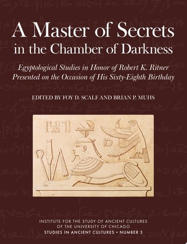 A Master of Secrets in the Chamber of Darkness Egyptological Studies in Honor of Robert K. Ritner Presented on the Occasion of His Sixty-Eighth Birthday