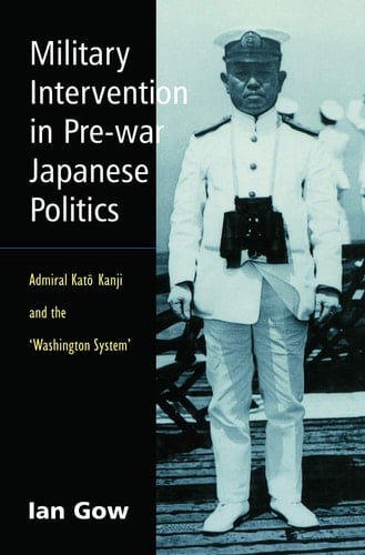 Military Intervention in Pre-War Japanese Politics Admiral Kato Kanji and the 'Washington System'