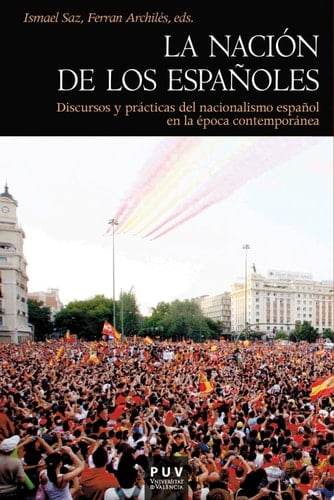 La nación de los españoles Discursos y prácticas del nacionalismo español en la época contemporánea