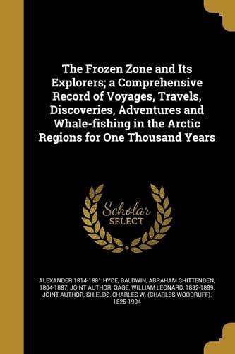 The Frozen Zone and Its Explorers; a Comprehensive Record of Voyages, Travels, Discoveries, Adventures and Whale-Fishing in the Arctic Regions for One Thousand Years