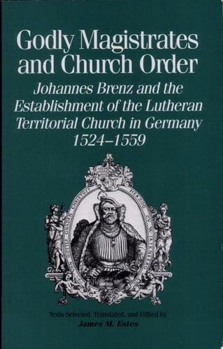 Godly Magistrates and Church Order Johannes Brenz and the Establishment of the Lutheran Territorial Church in Germany, 1524-1559
