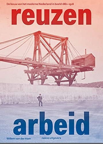 Reuzenarbeid de bouw van het moderne Nederland in beeld 1861-1918