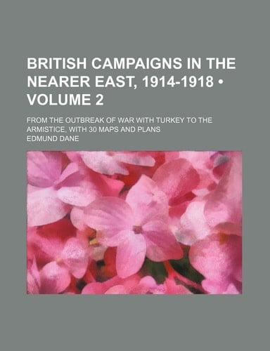 British Campaigns in the Nearer East, 1914-1918 (Volume 2 ); From the Outbreak of War with Turkey to the Armistice, with 30 Maps and Plans