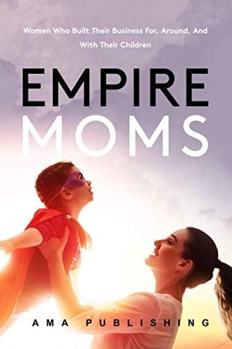 Empire Moms: Women Who Built Their Business For, Around, And With Their Children