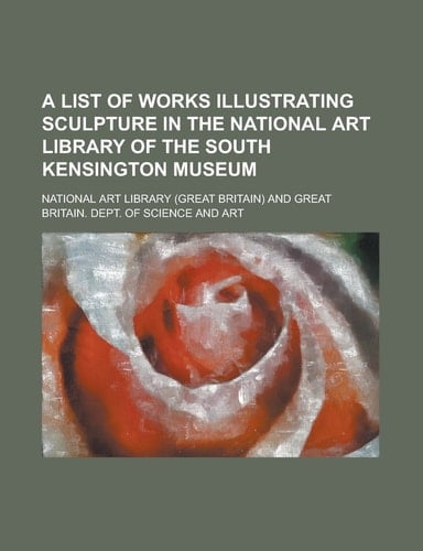 A List of Works Illustrating Sculpture in the National Art Library of the South Kensington Museum