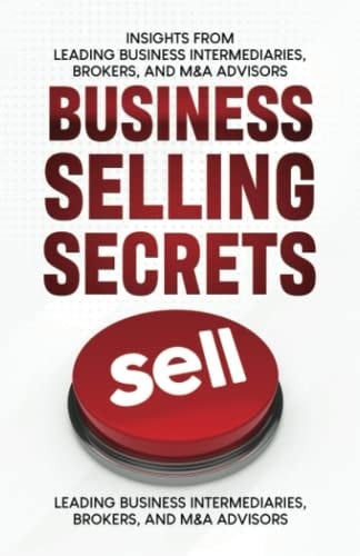 Business Selling Secrets Insights from Leading Business Intermediaries, Brokers, and M&a Advisors