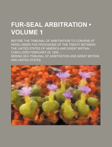 Fur-Seal Arbitration (Volume 1); Before the Tribunal of Arbitration to Convene at Paris Under the Provisions of the Treaty Between the United States O