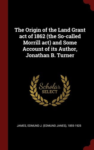 The Origin of the Land Grant Act of 1862 (the So-called Morrill Act) and Some Account of Its Author, Jonathan B. Turner
