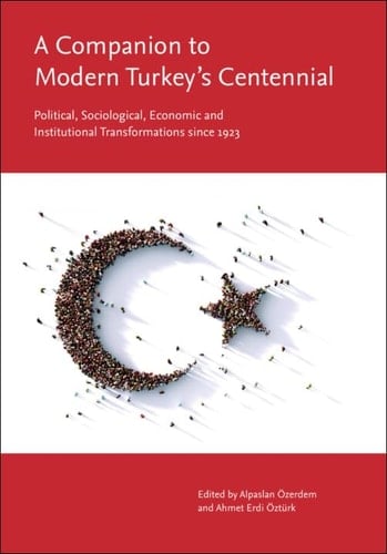 A Companion to Modern Turkey's Centennial Political, Sociological, Economic and Institutional Transformations Since 1923