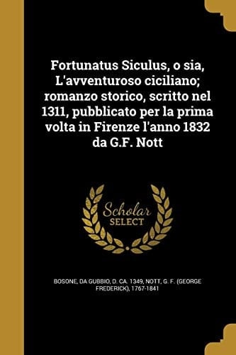 Fortunatus Siculus, o Sia, l'Avventuroso Ciciliano; Romanzo Storico, Scritto Nel 1311, Pubblicato per la Prima VOLTA in Firenze l'Anno 1832 Da G. F. Nott