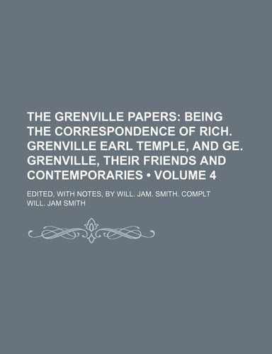 The Grenville Papers (Volume 4 ); Being the Correspondence of Rich. Grenville Earl Temple, and GE. Grenville, Their Friends and Contemporaries. Edited