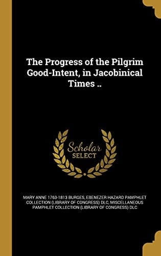 The Progress of the Pilgrim Good-Intent, in Jacobinical Times . .