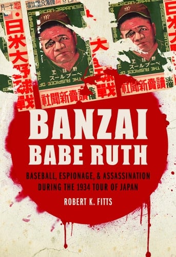 Banzai Babe Ruth Baseball, Espionage, & Assassination During the 1934 Tour of Japan