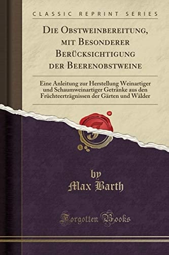 Die Obstweinbereitung, Mit Besonderer Berücksichtigung Der Beerenobstweine Eine Anleitung Zur Herstellung Weinartiger Und Schaumweinartiger Getränke Aus Den Früchteerträgnissen Der Gärten Und Wälder (Classic Reprint)