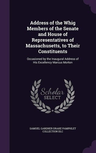 Address of the Whig Members of the Senate and House of Representatives of Massachusetts, to Their Constituents Occasioned by the Inaugural Address of His Excellency Marcus Morton