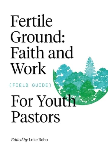 Fertile Ground Faith and Work Field Guide for Youth Pastors