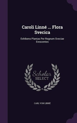 Caroli Linné ... Flora Svecica Exhibens Plantas Per Regnum Sveciae Erescentes