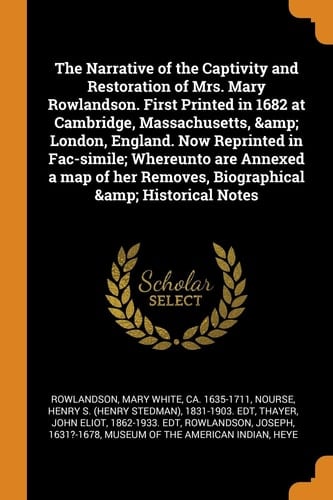 The Narrative of the Captivity and Restoration of Mrs. Mary Rowlandson. First Printed in 1682 at Cambridge, Massachusetts, & London, England. Now Reprinted in Fac-Simile; Whereunto Are Annexed a Map of Her Removes, Biographical & Historical Notes
