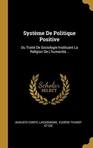 Système De Politique Positive Ou Traité De Sociologie Instituant La Religion De L'humanité...