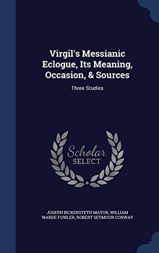 Virgil's Messianic Eclogue, Its Meaning, Occasion, & Sources Three Studies