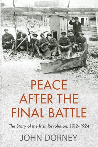 Peace After the Final Battle The Story of the Irish Revolution, 1912-1924