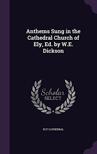 Anthems Sung in the Cathedral Church of Ely, Ed. by W. E. Dickson