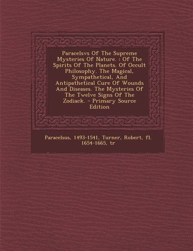 Paracelsvs of the Supreme Mysteries of Nature Of the Spirits of the Planets. of Occult Philosophy. the Magical, Sympathetical, and Antipathetical C
