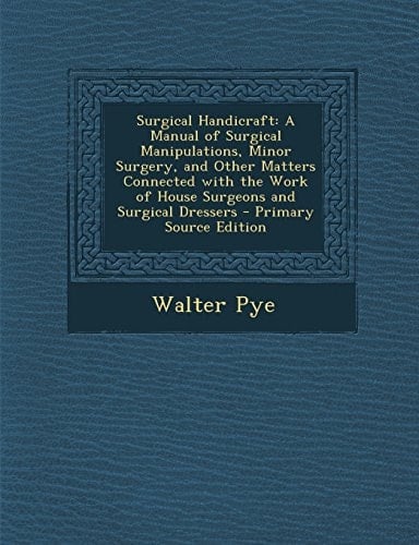 Surgical Handicraft A Manual of Surgical Manipulations, Minor Surgery, and Other Matters Connected with the Work of House Surgeons and Surgical Dress