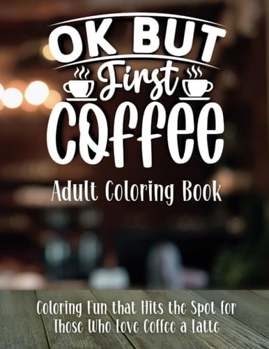 OK But First Coffee | Adult Coloring Book: Coloring Fun that Hits the Spot for Those Who Love Coffee a Latte