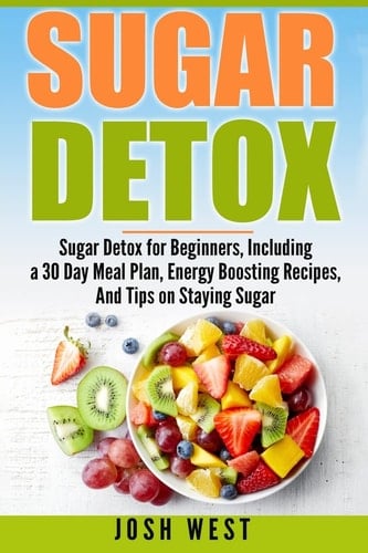 Sugar Detox Sugar Detox for Beginners, Including a 30 Day Meal Plan, Energy Boosting Recipes, And Tips on Staying Sugar Free