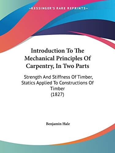 Introduction To The Mechanical Principles Of Carpentry, In Two Parts Strength And Stiffness Of Timber, Statics Applied To Constructions Of Timber (1827)