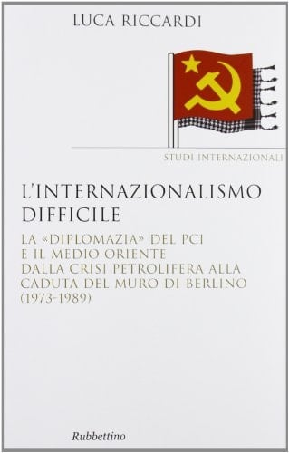 L'internazionalismo difficile la "diplomazia" del PCI e il Medio Oriente dalla crisi petrolifera alla caduta del muro di Berlino (1973-1989)