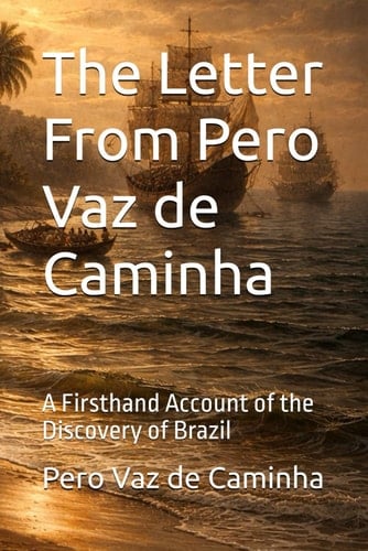 The Letter From Pero Vaz de Caminha: A Firsthand Account of the Discovery of Brazil (Those Who Were There)