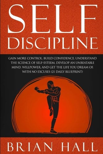 Self-Discipline Gain More Control, Build Confidence, Understand the Science of Self-Esteem. Develop an Unbeatable Mind, Willpower, and Get the Life You Dream Of. with No Excuses (21-Daily Blueprint)