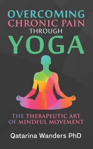 Overcoming Chronic Pain Through Yoga The Therapeutic Art of Mindful Movement