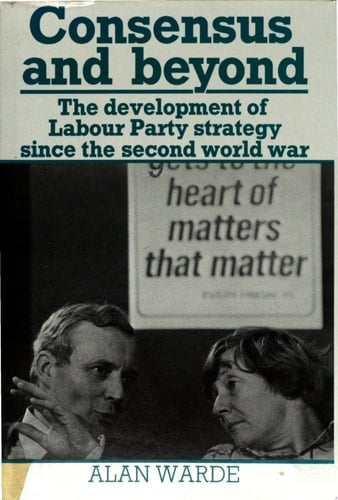 Consensus and Beyond The Development of Labour Party Strategy Since the Second World War