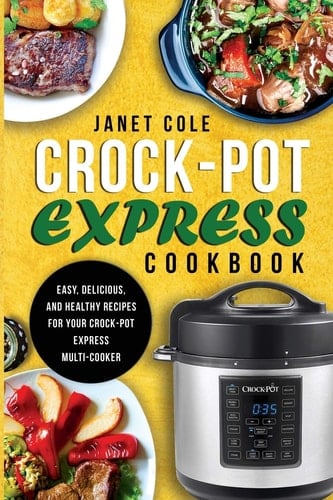 Crock-Pot Express Cookbook Easy, Delicious, and Healthy Recipes for Your Crock-Pot Express Multi-Cooker