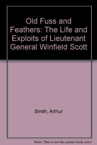 Old Fuss and Feathers The Life and Exploits of Lt. General Winfield Scott