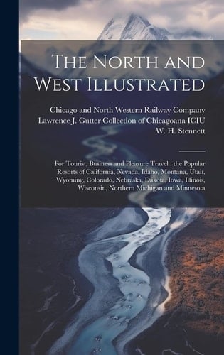 The North and West Illustrated For Tourist, Business and Pleasure Travel: the Popular Resorts of California, Nevada, Idaho, Montana, Utah, Wyoming, Colorado, Nebraska, Dakota, Iowa, Illinois, Wisconsin, Northern Michigan and Minnesota