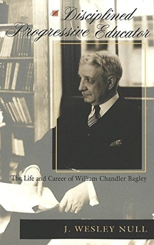 A Disciplined Progressive Educator: The Life and Career of William Chandler Bagley (History of Schools and Schooling)