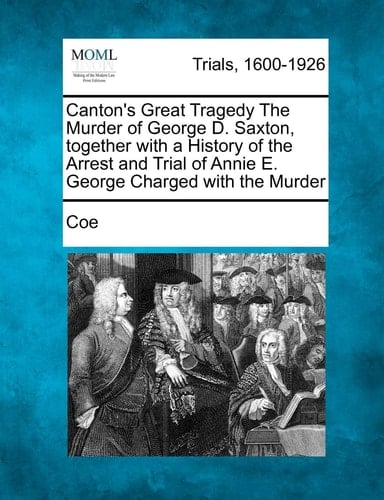 Canton's Great Tragedy The Murder of George D. Saxton, together with a History of the Arrest and Trial of Annie E. George Charged with the Murder