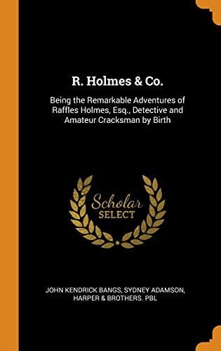 R. Holmes & Co. Being the Remarkable Adventures of Raffles Holmes, Esq., Detective and Amateur Cracksman by Birth