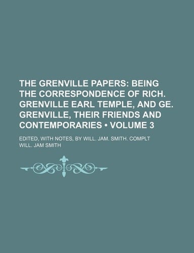 The Grenville Papers (Volume 3 ); Being the Correspondence of Rich. Grenville Earl Temple, and GE. Grenville, Their Friends and Contemporaries. Edited