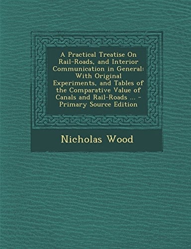 A Practical Treatise on Rail-Roads, and Interior Communication in General With Original Experiments, and Tables of the Comparative Value of Canals An