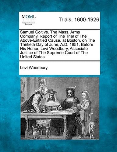 Samuel Colt vs. The Mass. Arms Company. Report of The Trial of The Above-Entitled Cause, at Boston, on The Thirtieth Day of June, A.D. 1851, Before ... of The Supreme Court of The United States