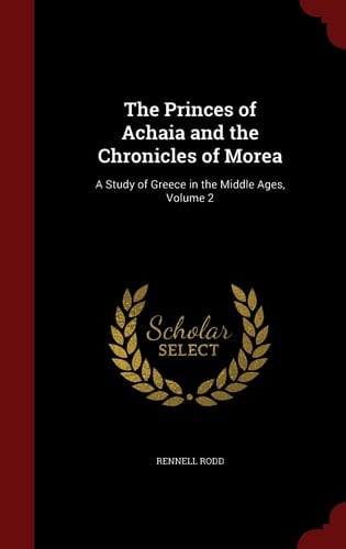 The Princes of Achaia and the Chronicles of Morea A Study of Greece in the Middle Ages, Volume 2