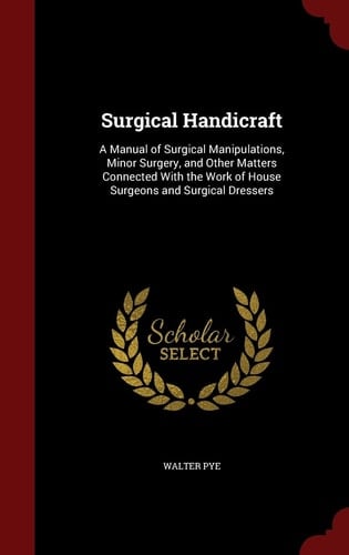 Surgical Handicraft A Manual of Surgical Manipulations, Minor Surgery, and Other Matters Connected With the Work of House Surgeons and Surgical Dressers