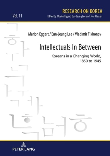 Intellectuals in Between Koreans in a Changing World, 1850 to 1945