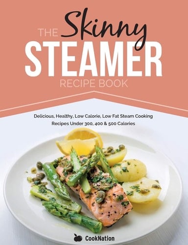 The Skinny Steamer Recipe Book Delicious Healthy, Low Calorie, Low Fat Steam Cooking Recipes Under 300, 400 & 500 Calories