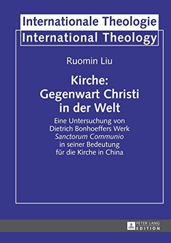 Kirche: Gegenwart Christi in der Welt: Eine Untersuchung von Dietrich Bonhoeffers Werk "Sanctorum Communio" in seiner Bedeutung für die Kirche in China ... International Theology 18) (German Edition)